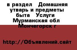  в раздел : Домашняя утварь и предметы быта » Услуги . Мурманская обл.,Мончегорск г.